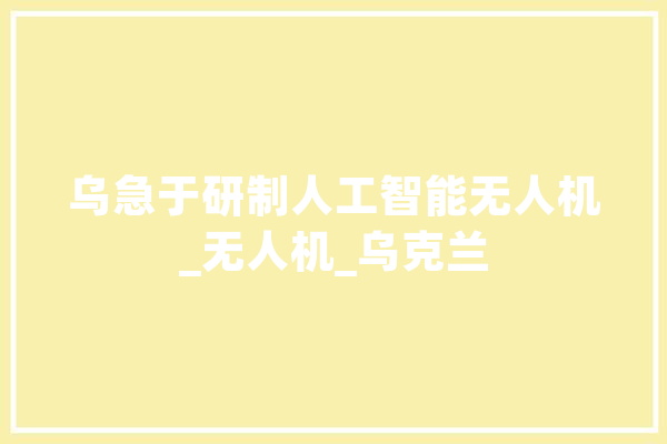 乌急于研制人工智能无人机_无人机_乌克兰