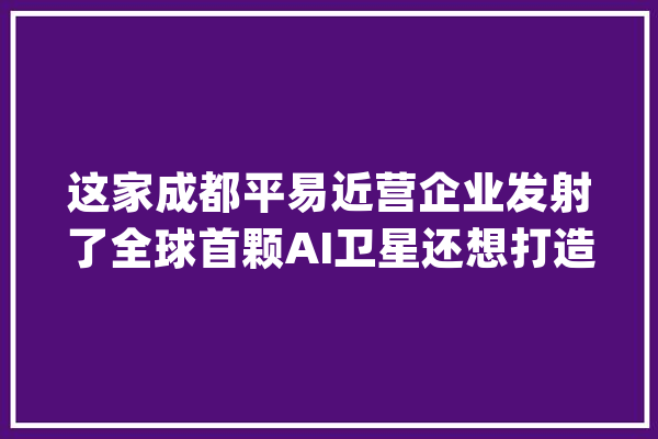 这家成都平易近营企业发射了全球首颗AI卫星还想打造一个卫星“星座”_航天_成都 AI简讯