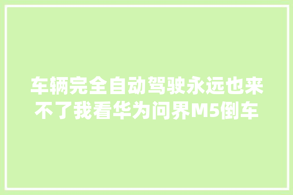 车辆完全自动驾驶永远也来不了我看华为问界M5倒车事件_完整_车辆 智能助手
