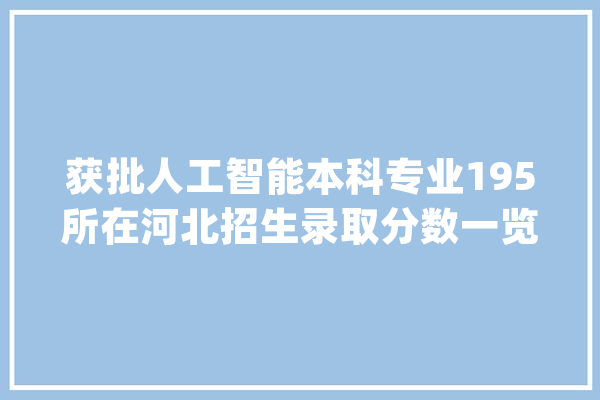 获批人工智能本科专业195所在河北招生录取分数一览_河北_人工智能 AI简讯