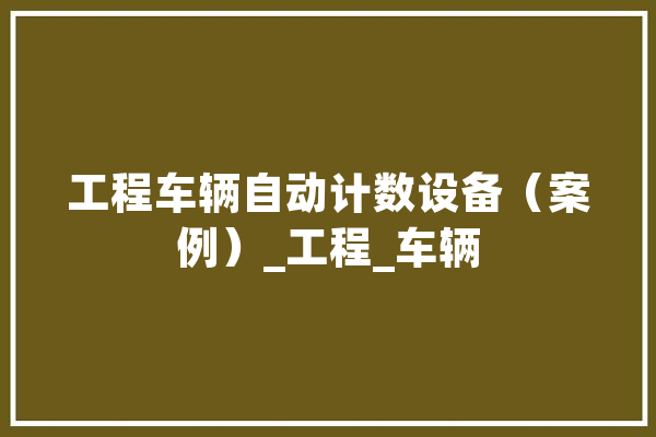 工程车辆自动计数设备（案例）_工程_车辆