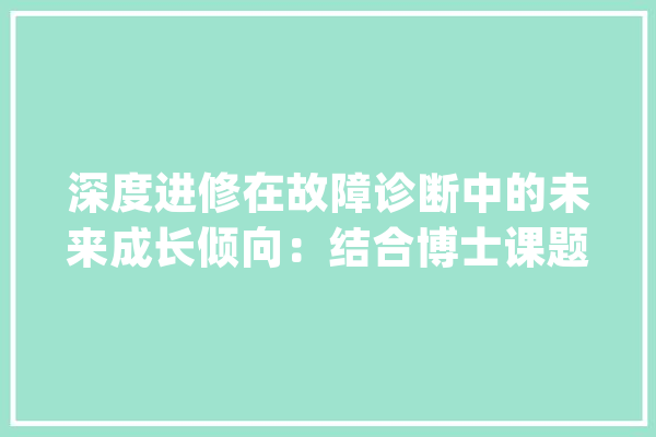 深度进修在故障诊断中的未来成长倾向：结合博士课题去商量_神经收集_是个