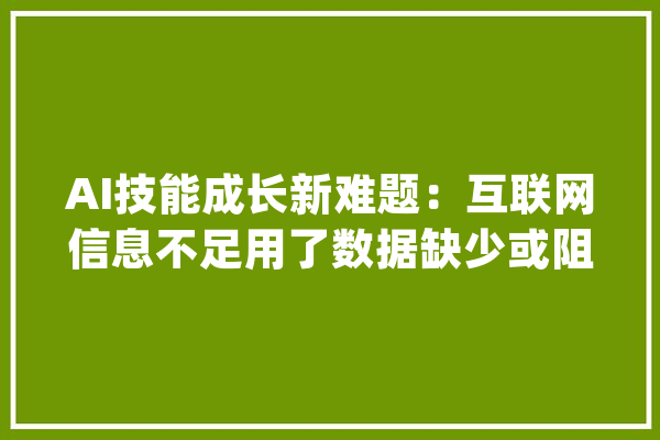AI技能成长新难题：互联网信息不足用了数据缺少或阻碍AI技能进步【附人工智能行业成长趋势分析】_数据_人工智能 智能问答