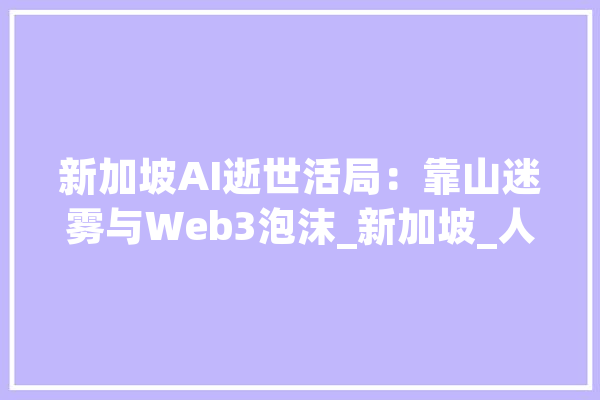 新加坡AI逝世活局：靠山迷雾与Web3泡沫_新加坡_人工智能 AI简讯