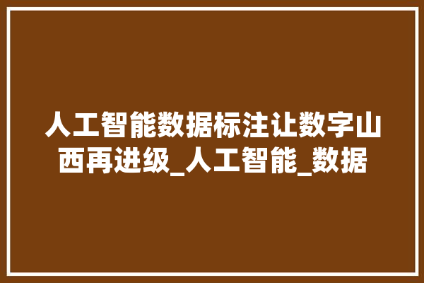 人工智能数据标注让数字山西再进级_人工智能_数据 科技快讯