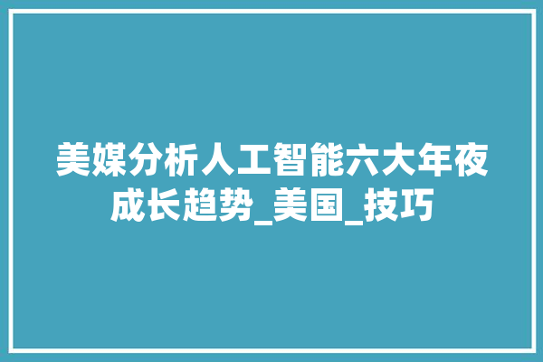 美媒分析人工智能六大年夜成长趋势_美国_技巧 云服务
