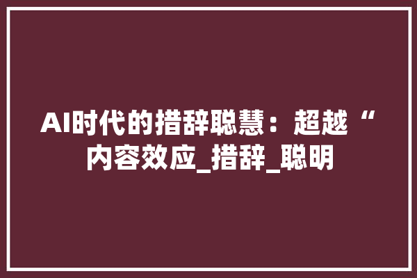 AI时代的措辞聪慧：超越“内容效应_措辞_聪明