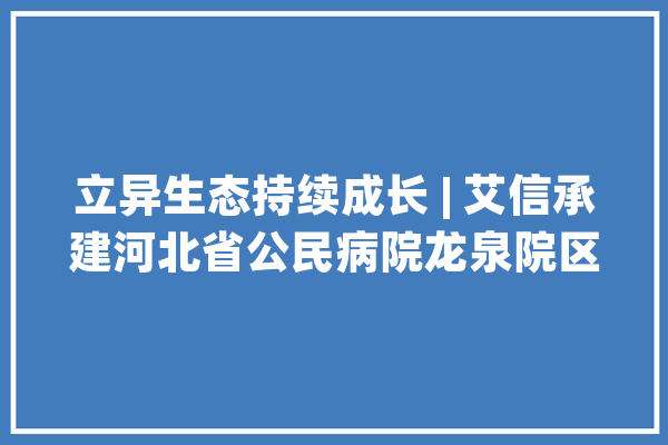 立异生态持续成长 | 艾信承建河北省公民病院龙泉院区物流系统_病院_国民