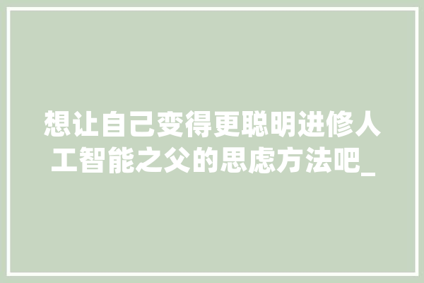 想让自己变得更聪明进修人工智能之父的思虑方法吧_方法_办法