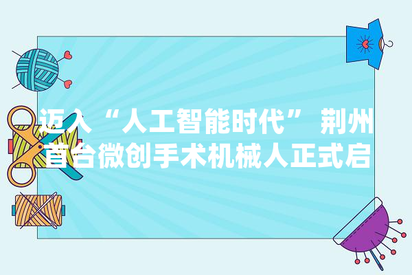 迈入“人工智能时代” 荆州首台微创手术机械人正式启用_手术_机械人