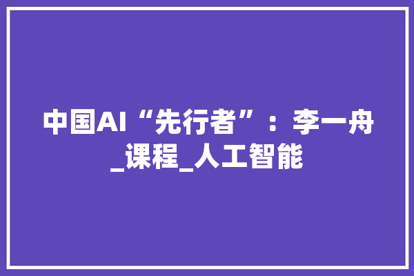 中国AI“先行者”：李一舟_课程_人工智能 文字写作