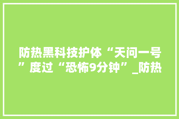 防热黑科技护体“天问一号”度过“恐怖9分钟”_防热_火星 智能写作