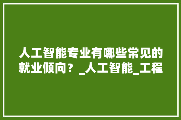 人工智能专业有哪些常见的就业倾向？_人工智能_工程师 绘影字幕