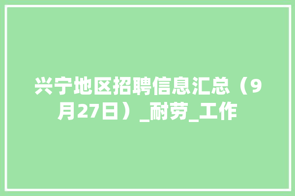 兴宁地区招聘信息汇总（9月27日）_耐劳_工作