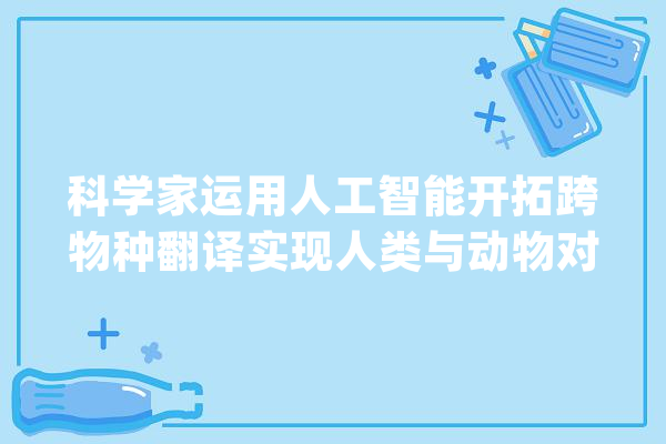 科学家运用人工智能开拓跨物种翻译实现人类与动物对话_巴克_声音