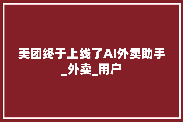 美团终于上线了AI外卖助手_外卖_用户 AI快讯