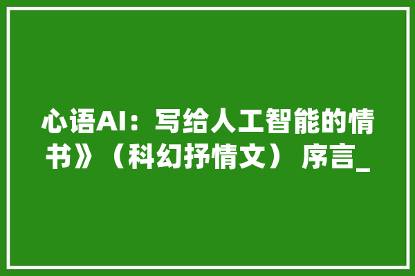 心语AI：写给人工智能的情书》（科幻抒情文） 序言_人工智能_我是 云服务
