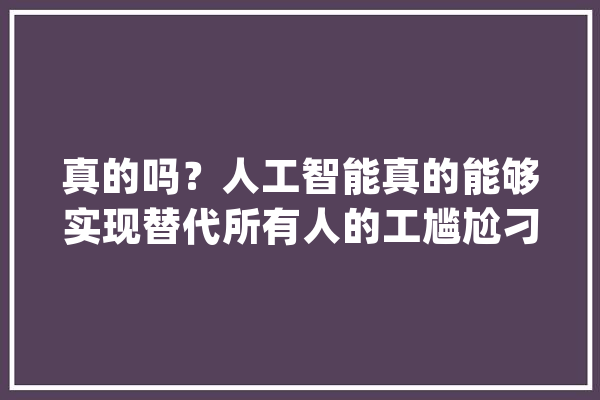 真的吗？人工智能真的能够实现替代所有人的工尴尬刁难此你怎么看？_人工智能_机械人 智能写作