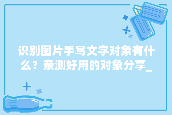 识别图片手写文字对象有什么？亲测好用的对象分享_文字_这是 智能助手