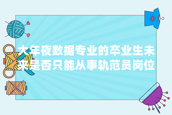 大年夜数据专业的卒业生未来是否只能从事轨范员岗位_岗亭_数据 智能问答