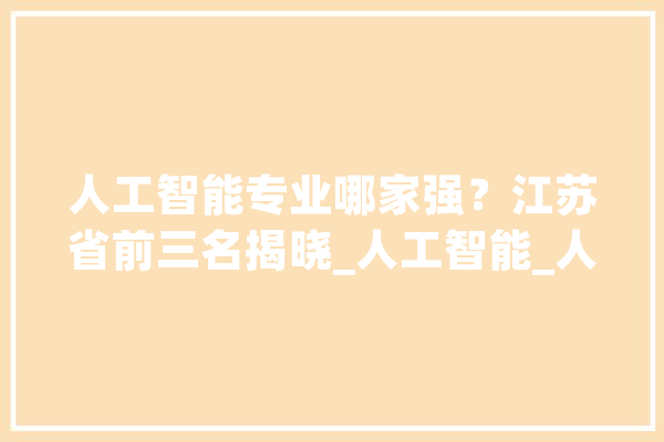 人工智能专业哪家强？江苏省前三名揭晓_人工智能_人才