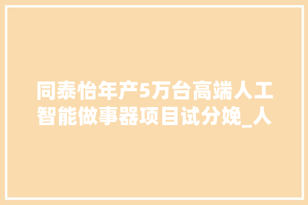 同泰怡年产5万台高端人工智能做事器项目试分娩_人工智能_宁夏 文字写作