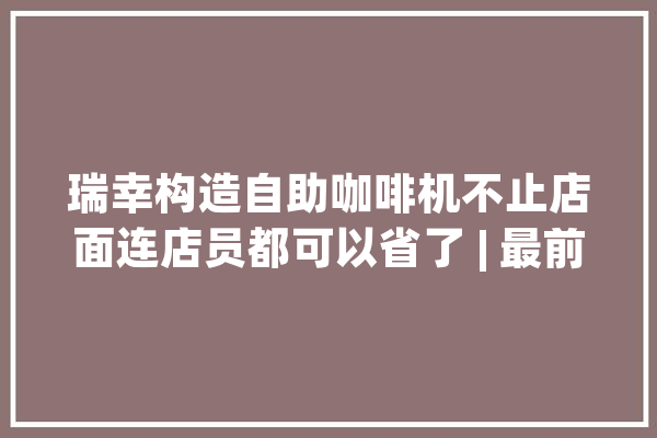 瑞幸构造自助咖啡机不止店面连店员都可以省了 | 最前哨_咖啡机_咖啡 智能问答