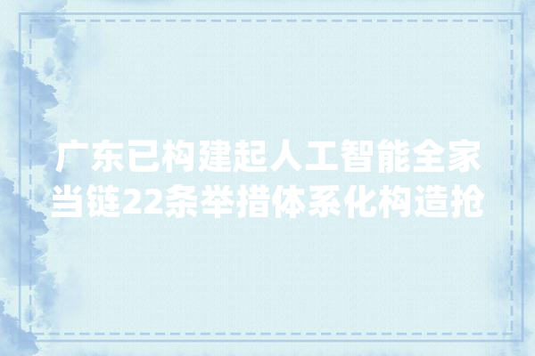 广东已构建起人工智能全家当链22条举措体系化构造抢抓成长先机_人工智能_家当
