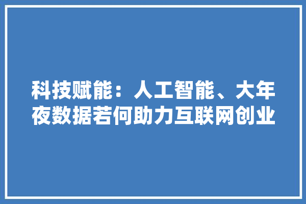 科技赋能：人工智能、大年夜数据若何助力互联网创业？_数据_创业者