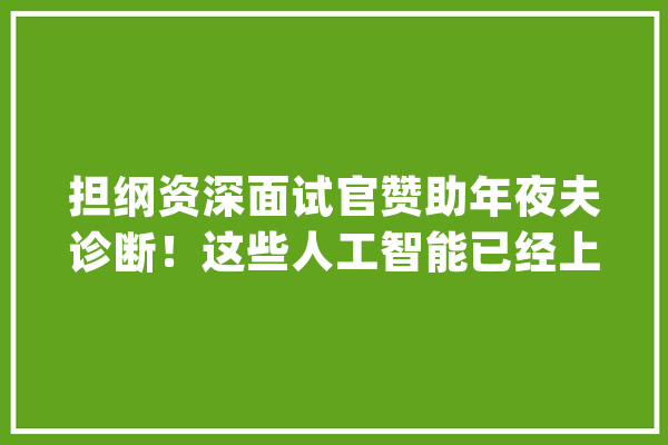 担纲资深面试官赞助年夜夫诊断！这些人工智能已经上岗啦_人工智能_机械人