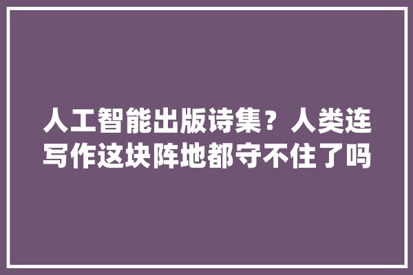 人工智能出版诗集？人类连写作这块阵地都守不住了吗……_诗人_性命
