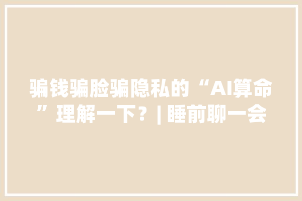 骗钱骗脸骗隐私的“AI算命”理解一下？| 睡前聊一会儿_迷信_人工智能