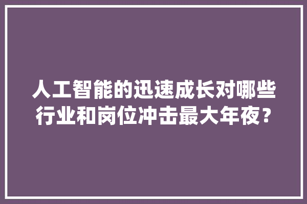 人工智能的迅速成长对哪些行业和岗位冲击最大年夜？_工作_技巧 绘影字幕