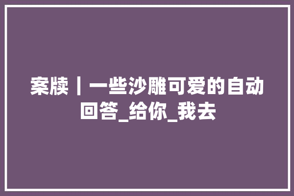 案牍｜一些沙雕可爱的自动回答_给你_我去