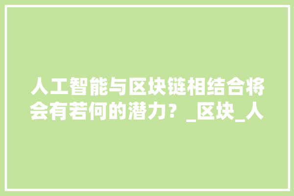 人工智能与区块链相结合将会有若何的潜力？_区块_人工智能