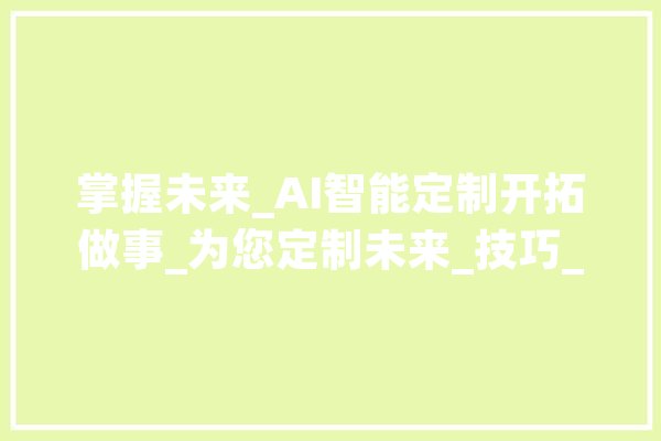 掌握未来_AI智能定制开拓做事_为您定制未来_技巧_人工智能