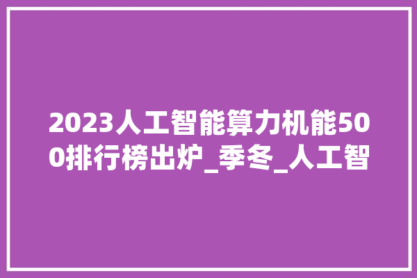 2023人工智能算力机能500排行榜出炉_季冬_人工智能