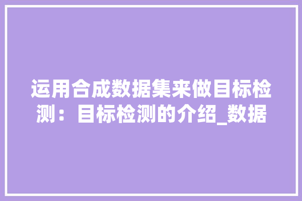 运用合成数据集来做目标检测：目标检测的介绍_数据_目的 计算机