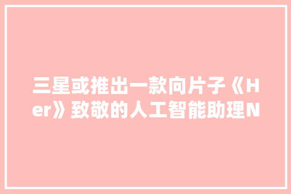 三星或推出一款向片子《Her》致敬的人工智能助理NEON_试验室_太多 计算机
