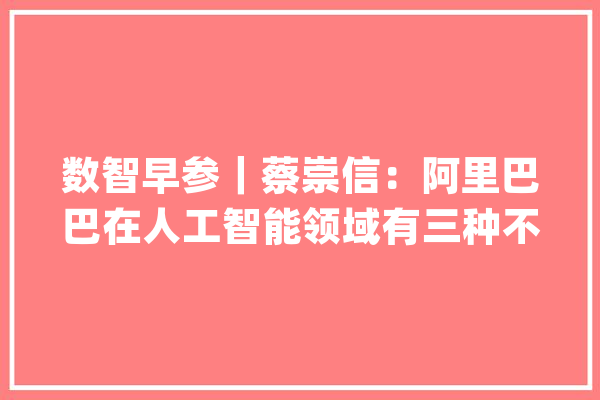 数智早参｜蔡崇信：阿里巴巴在人工智能领域有三种不合的介入办法_崇信_机械人 智能助手