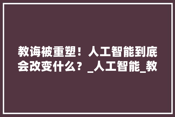 教诲被重塑！人工智能到底会改变什么？_人工智能_教师 AI简讯