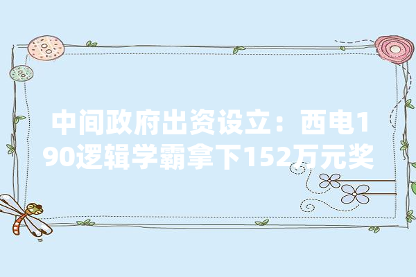 中间政府出资设立：西电190逻辑学霸拿下152万元奖学金！_奖学金_国度 科技快讯
