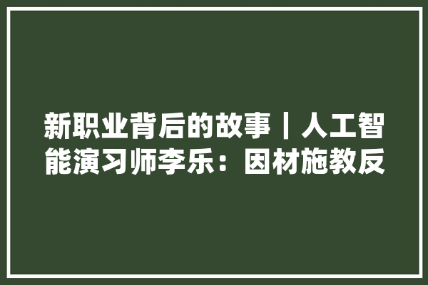 新职业背后的故事｜人工智能演习师李乐：因材施教反复演习让机械人加倍聪明_人工智能_机械人 智能问答