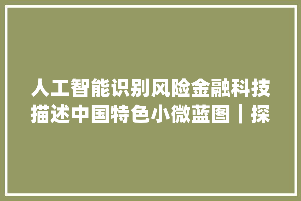 人工智能识别风险金融科技描述中国特色小微蓝图｜探寻中国特色金融文化_金融_中国 绘影字幕