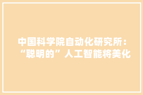 中国科学院自动化研究所：“聪明的”人工智能将美化我的生活_智能_人工智能