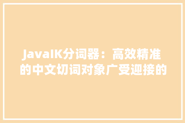 JavaIK分词器：高效精准的中文切词对象广受迎接的文字整理利器_分词_文本