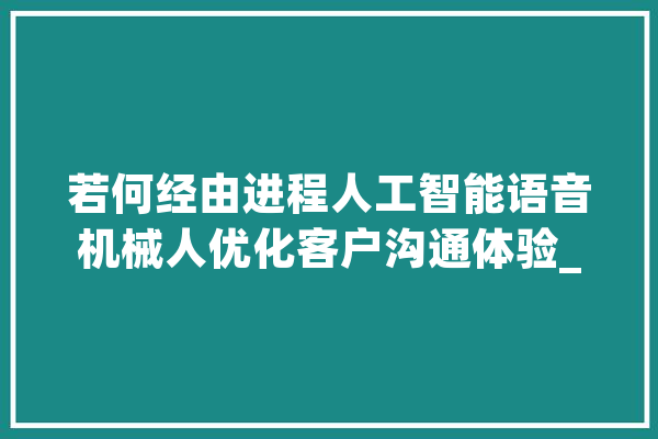 若何经由进程人工智能语音机械人优化客户沟通体验_客户_人工智能 绘影字幕
