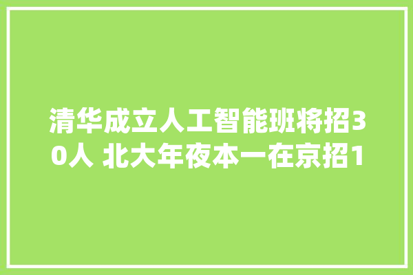 清华成立人工智能班将招30人 北大年夜本一在京招167人_清华年夜学_专业
