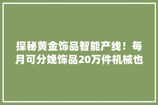 探秘黄金饰品智能产线！每月可分娩饰品20万件机械也能精雕细琢→_智能_精雕