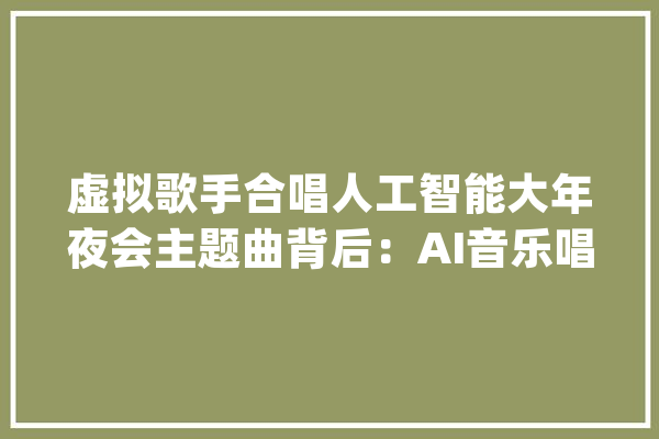 虚拟歌手合唱人工智能大年夜会主题曲背后：AI音乐唱作水平若何_人工智能_微软 科技快讯